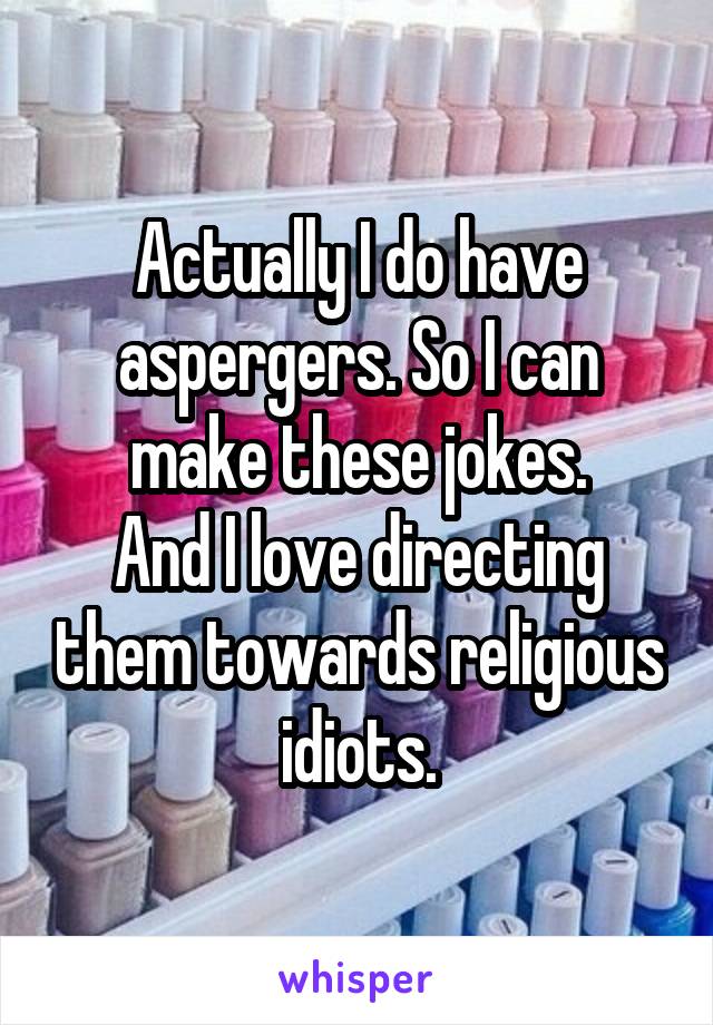 Actually I do have aspergers. So I can make these jokes.
And I love directing them towards religious idiots.