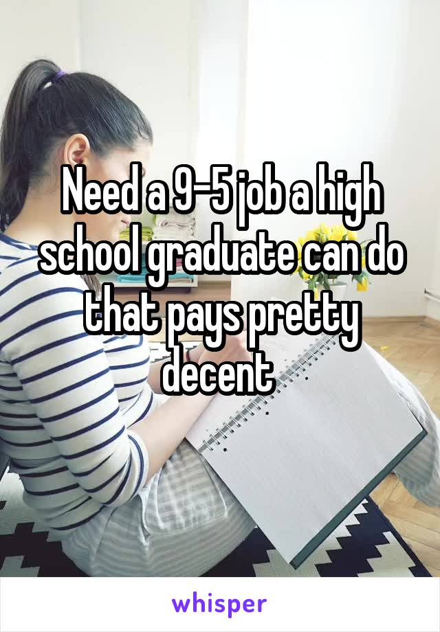 Need a 9-5 job a high school graduate can do that pays pretty decent 
