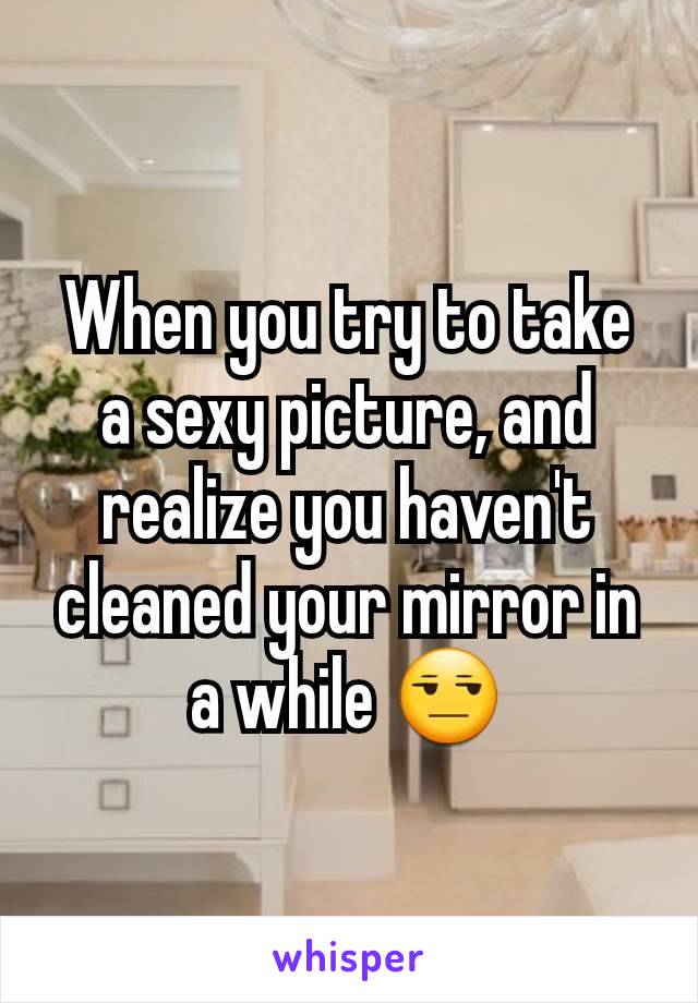 When you try to take a sexy picture, and realize you haven't cleaned your mirror in a while 😒