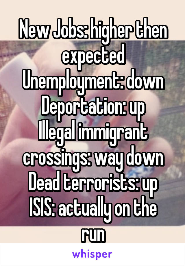 New Jobs: higher then expected
Unemployment: down
Deportation: up
Illegal immigrant crossings: way down
Dead terrorists: up
ISIS: actually on the run