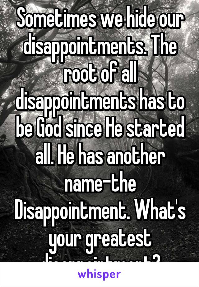 Sometimes we hide our disappointments. The root of all disappointments has to be God since He started all. He has another name-the Disappointment. What's your greatest disappointment?