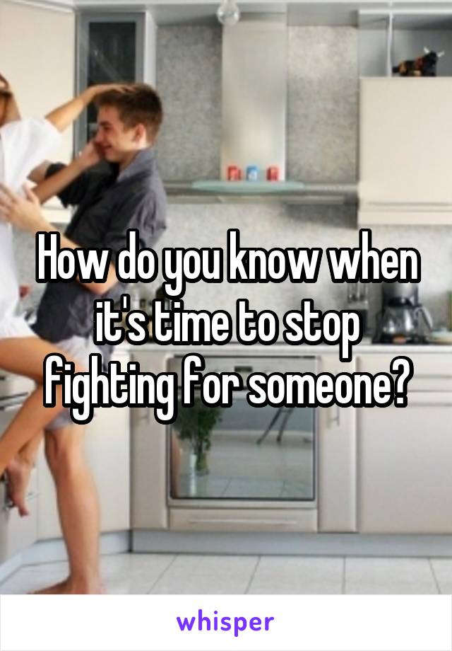 How do you know when it's time to stop fighting for someone?