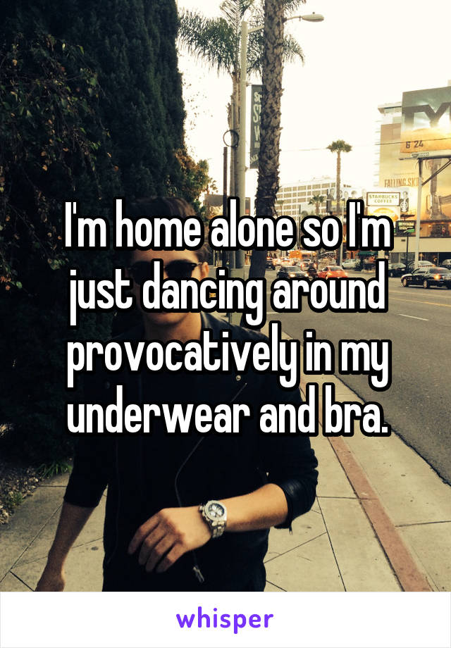 I'm home alone so I'm just dancing around provocatively in my underwear and bra.