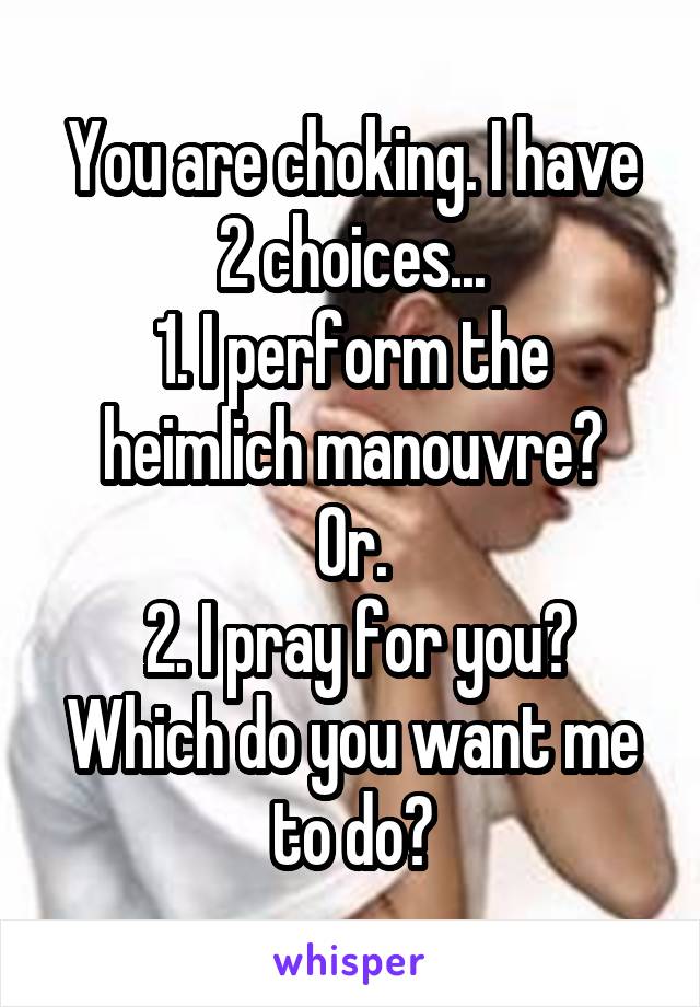 You are choking. I have 2 choices...
1. I perform the heimlich manouvre?
Or.
 2. I pray for you?
Which do you want me to do?