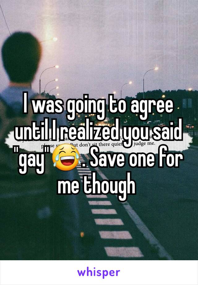 I was going to agree until I realized you said "gay"😂. Save one for me though 