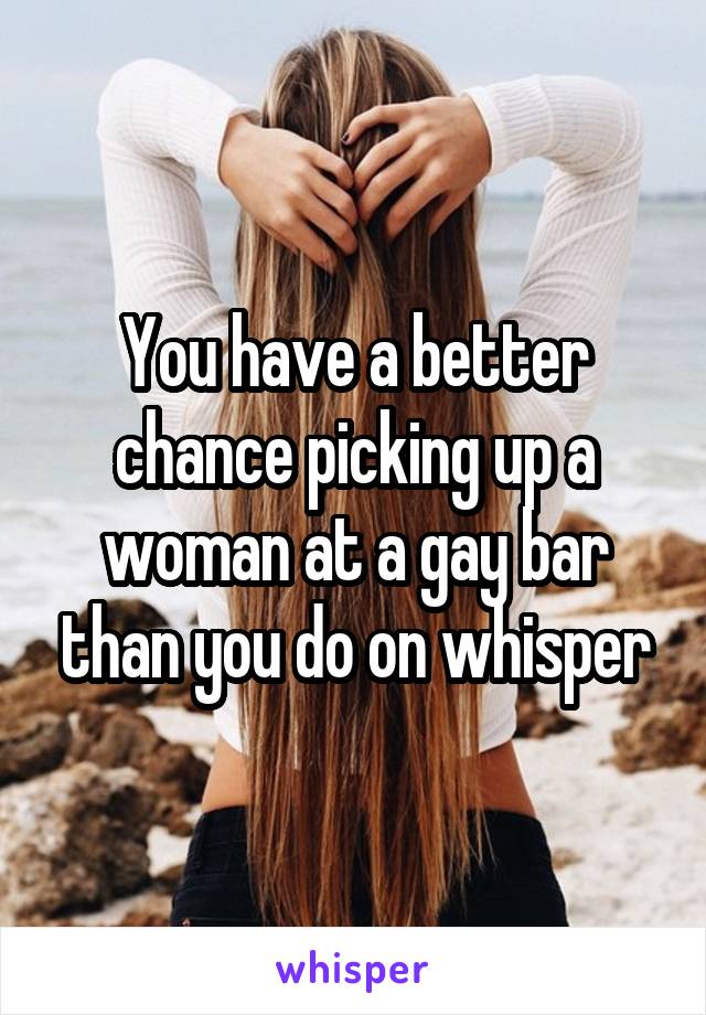 You have a better chance picking up a woman at a gay bar than you do on whisper