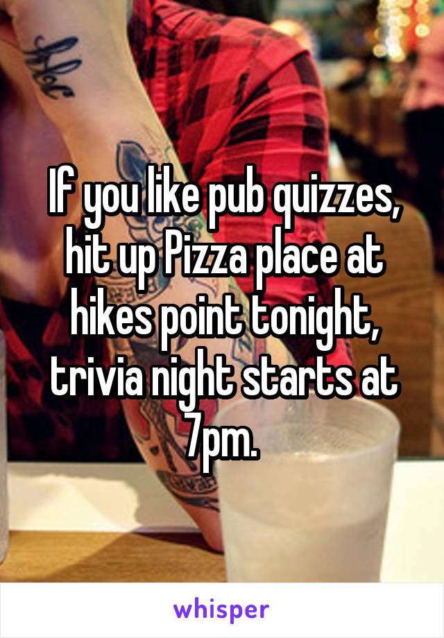 If you like pub quizzes, hit up Pizza place at hikes point tonight, trivia night starts at 7pm. 