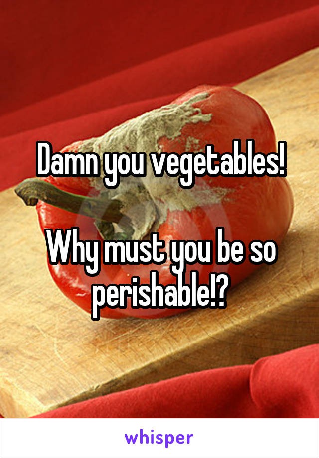 Damn you vegetables!

Why must you be so perishable!?