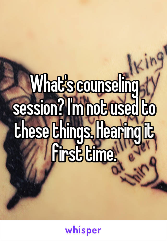 What's counseling session? I'm not used to these things. Hearing it first time.