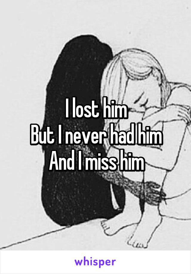 I lost him
But I never had him
And I miss him