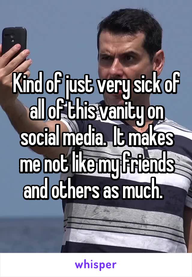 Kind of just very sick of all of this vanity on social media.  It makes me not like my friends and others as much.  