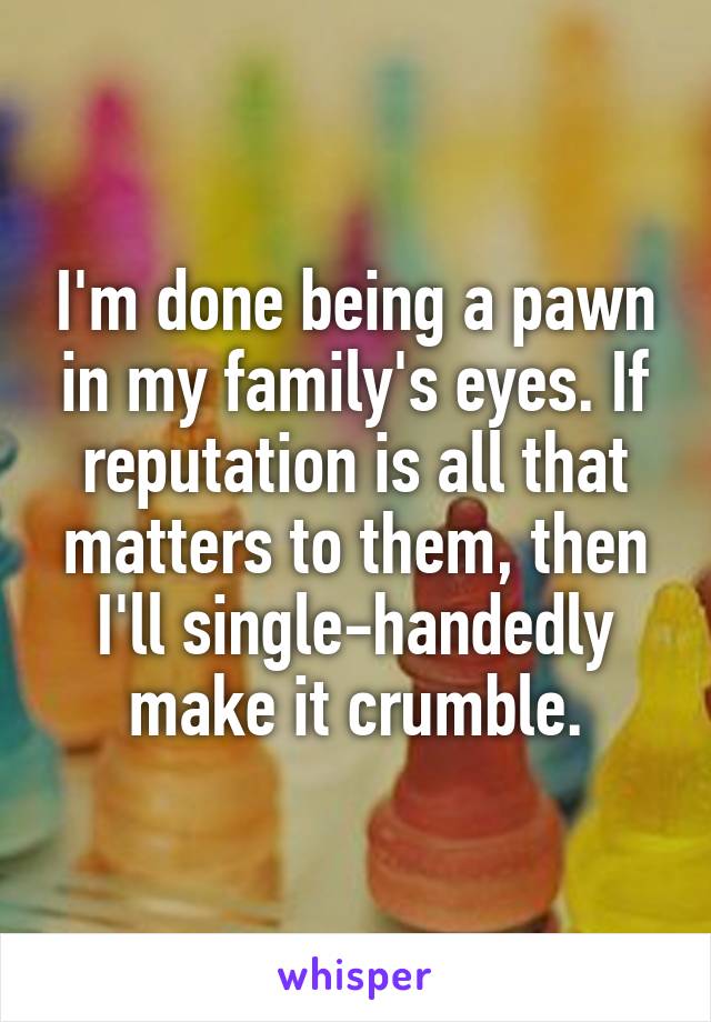 I'm done being a pawn in my family's eyes. If reputation is all that matters to them, then I'll single-handedly make it crumble.