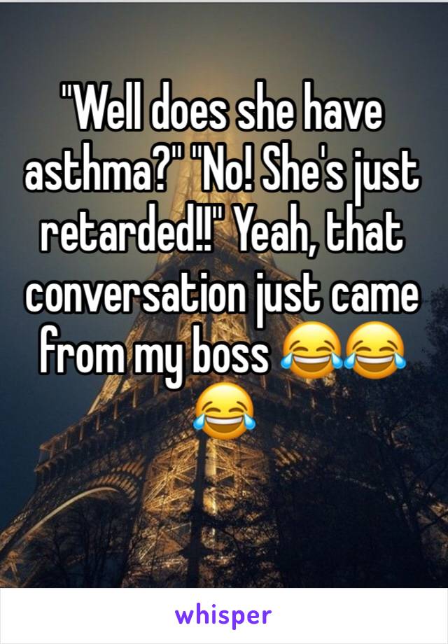 "Well does she have asthma?" "No! She's just retarded!!" Yeah, that conversation just came from my boss 😂😂😂