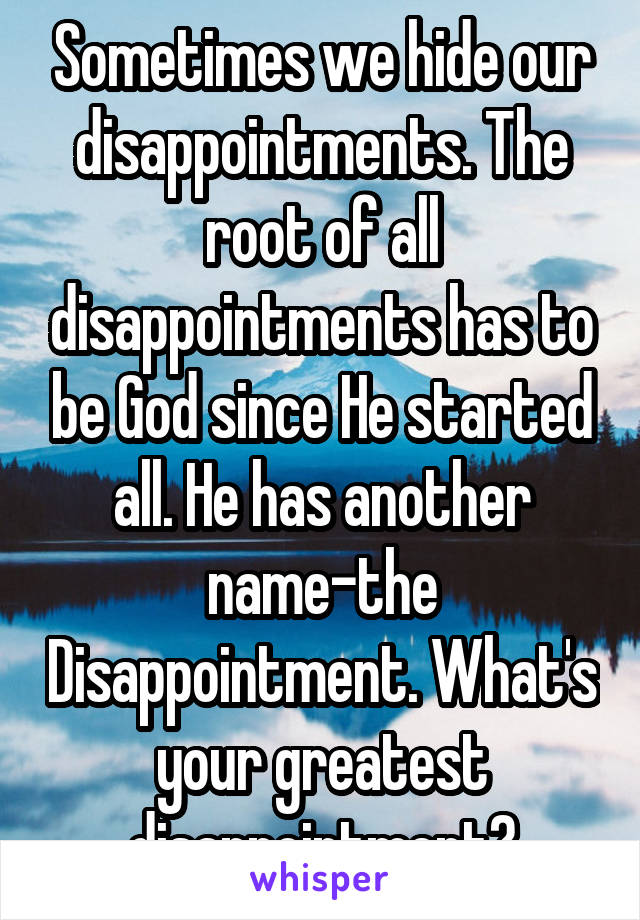 Sometimes we hide our disappointments. The root of all disappointments has to be God since He started all. He has another name-the Disappointment. What's your greatest disappointment?