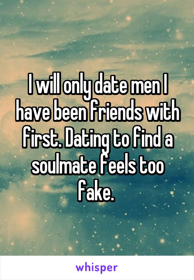 I will only date men I have been friends with first. Dating to find a soulmate feels too fake. 