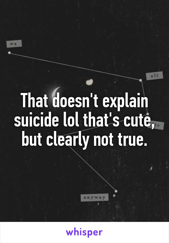 That doesn't explain suicide lol that's cute, but clearly not true.