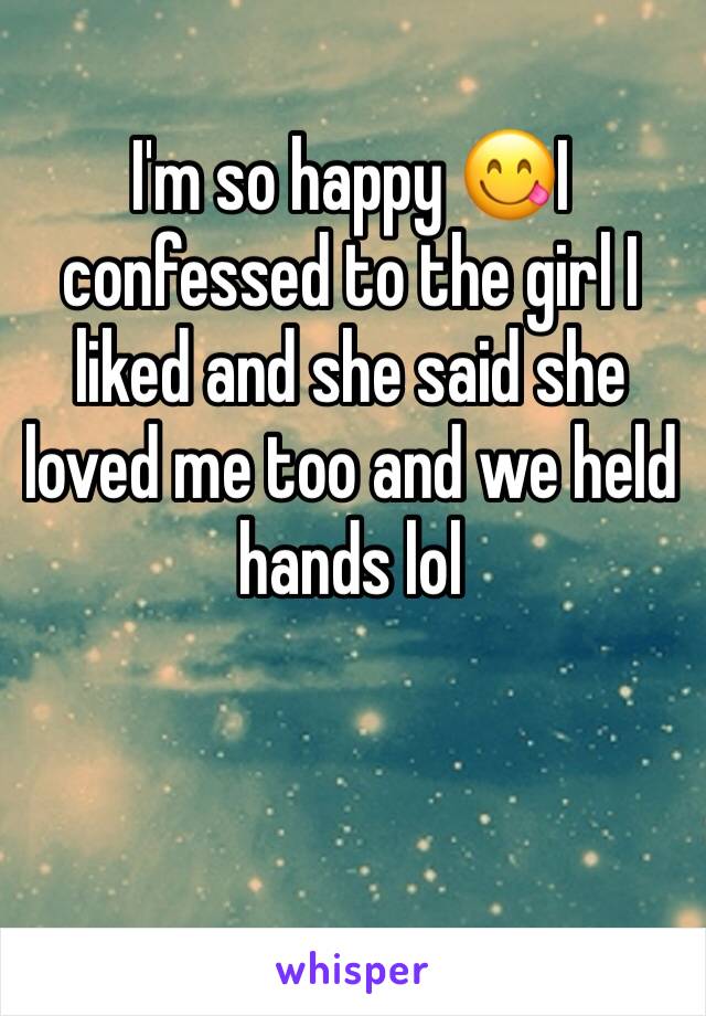 I'm so happy 😋I confessed to the girl I liked and she said she loved me too and we held hands lol