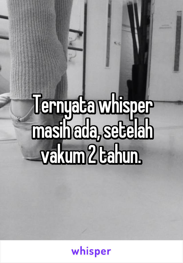 Ternyata whisper masih ada, setelah vakum 2 tahun. 