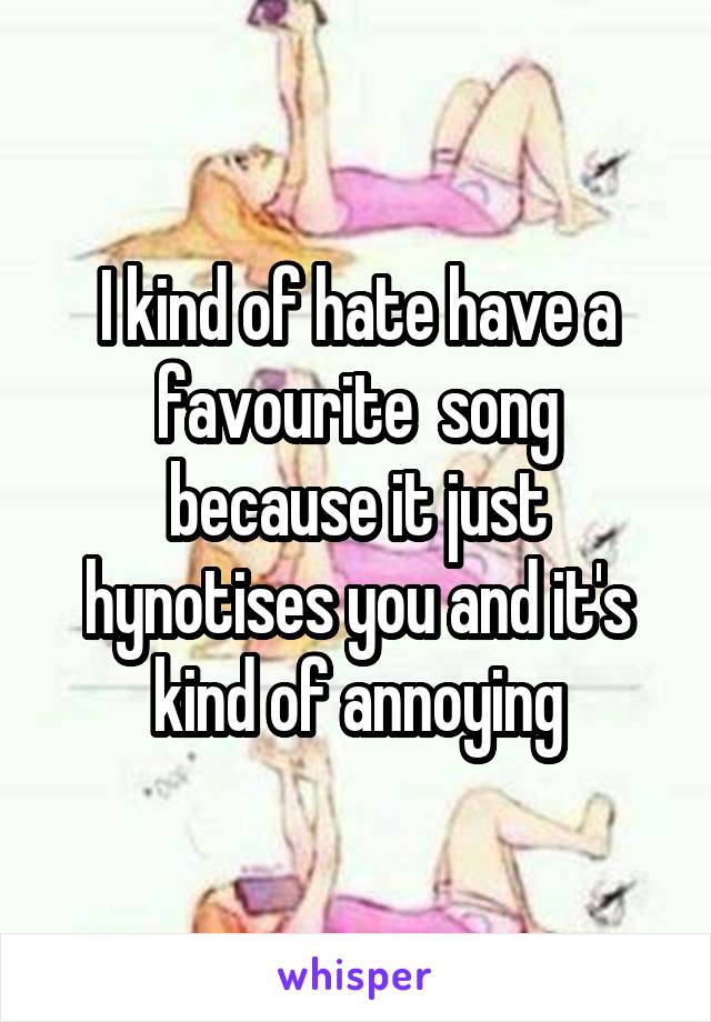 I kind of hate have a favourite  song because it just hynotises you and it's kind of annoying