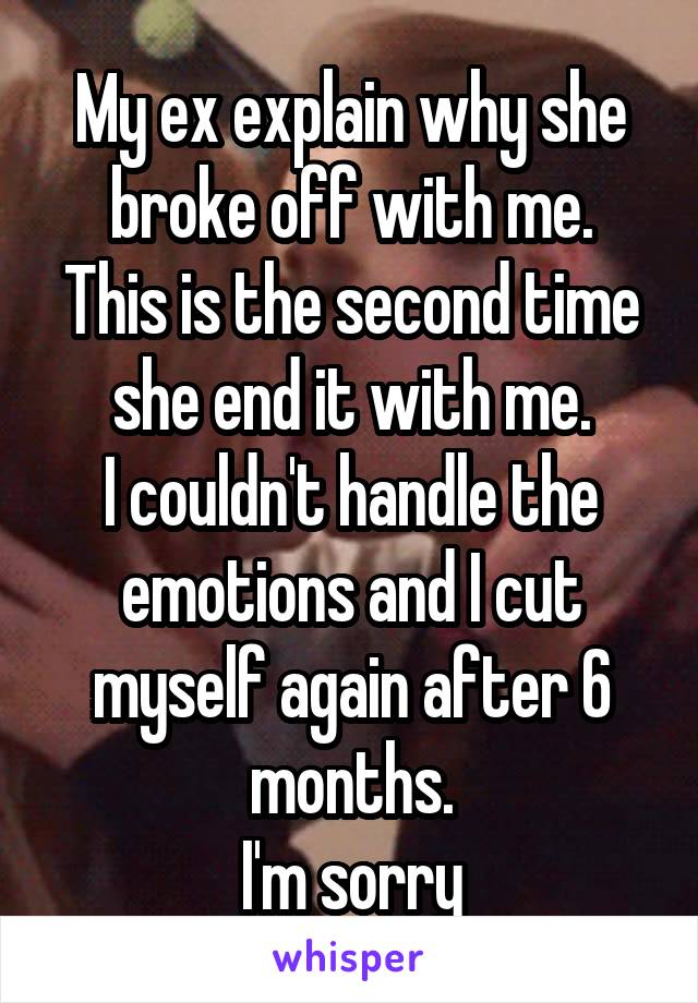 My ex explain why she broke off with me.
This is the second time she end it with me.
I couldn't handle the emotions and I cut myself again after 6 months.
I'm sorry