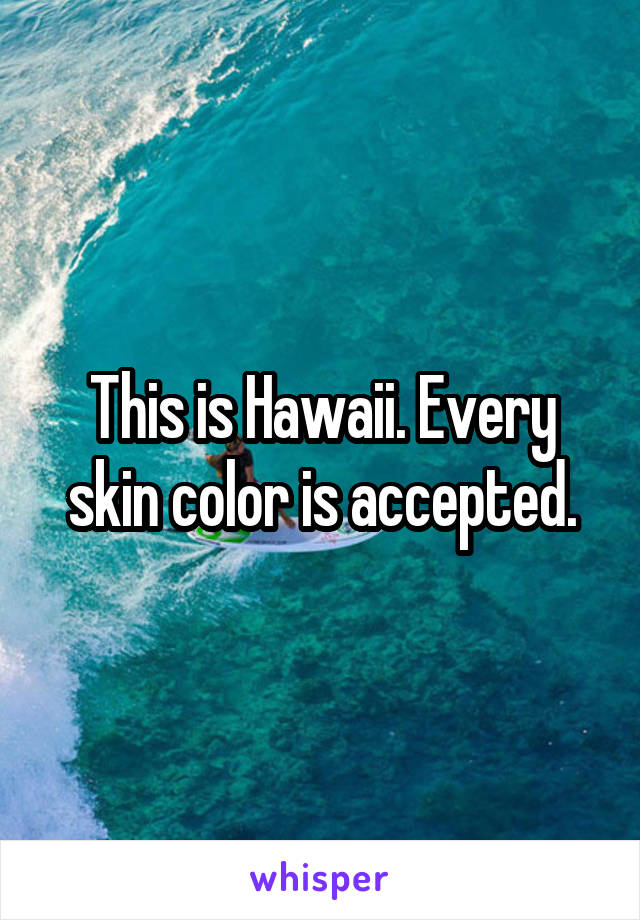 This is Hawaii. Every skin color is accepted.