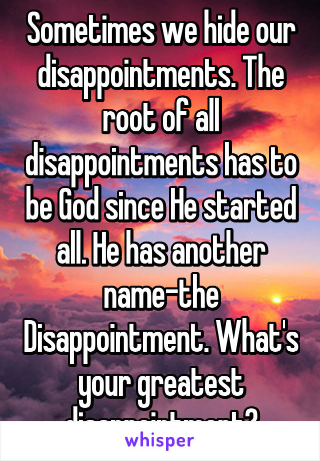 Sometimes we hide our disappointments. The root of all disappointments has to be God since He started all. He has another name-the Disappointment. What's your greatest disappointment?