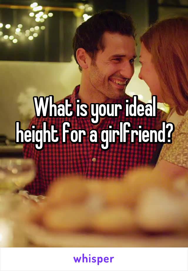 What is your ideal height for a girlfriend?
