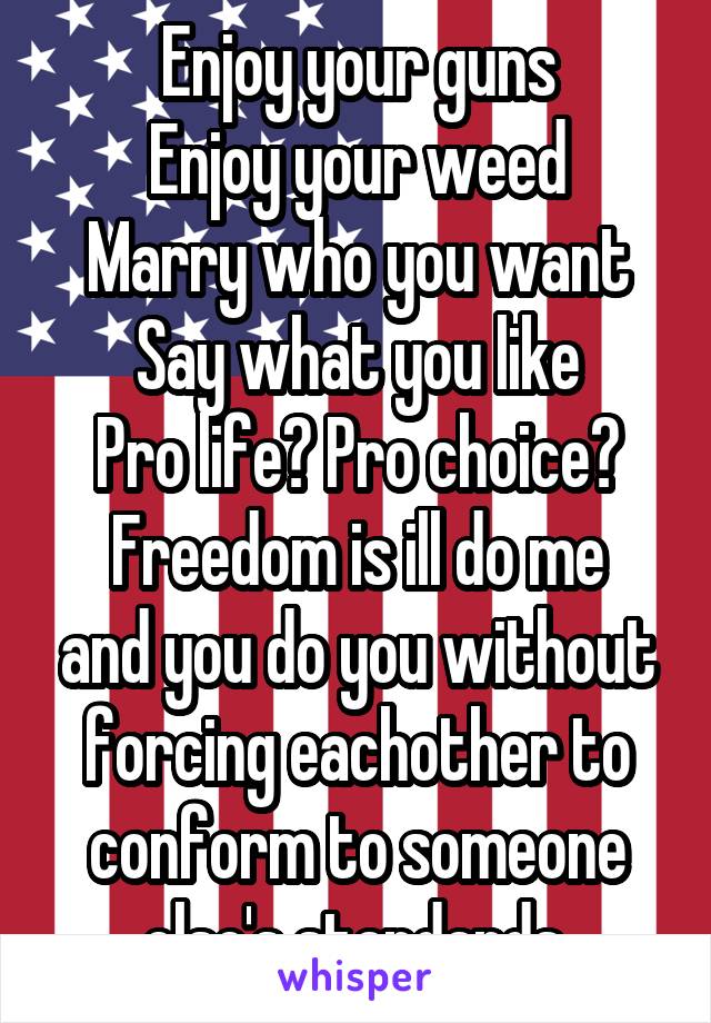 Enjoy your guns
Enjoy your weed
Marry who you want
Say what you like
Pro life? Pro choice?
Freedom is ill do me and you do you without forcing eachother to conform to someone else's standards.