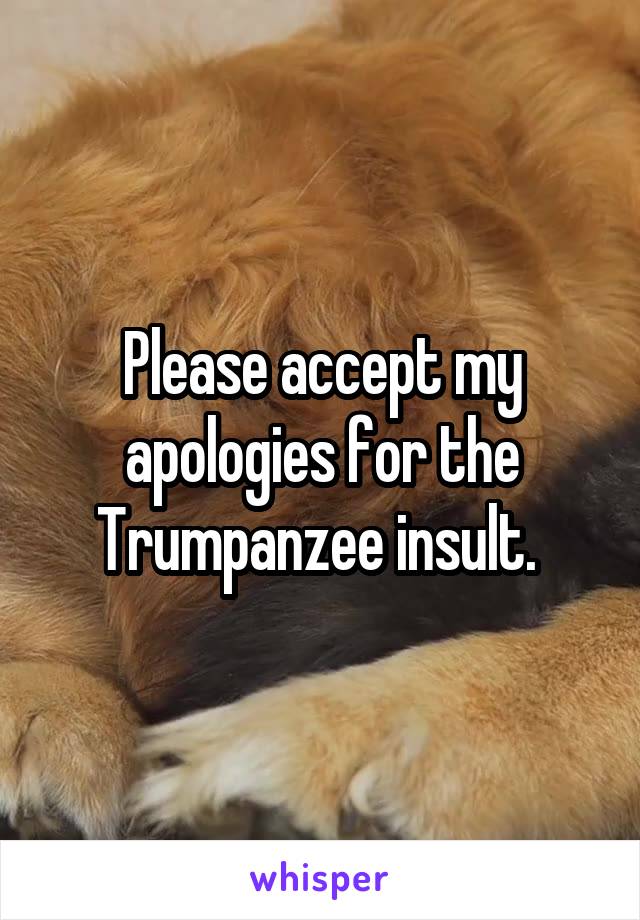 Please accept my apologies for the Trumpanzee insult. 