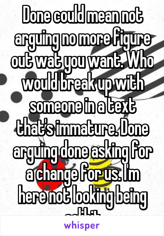 Done could mean not arguing no more figure out wat you want. Who would break up with someone in a text that's immature. Done arguing done asking for a change for us. I'm here not looking being selibit