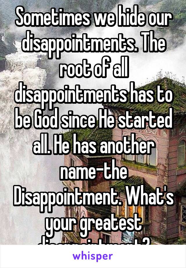 Sometimes we hide our disappointments. The root of all disappointments has to be God since He started all. He has another name-the Disappointment. What's your greatest disappointment?