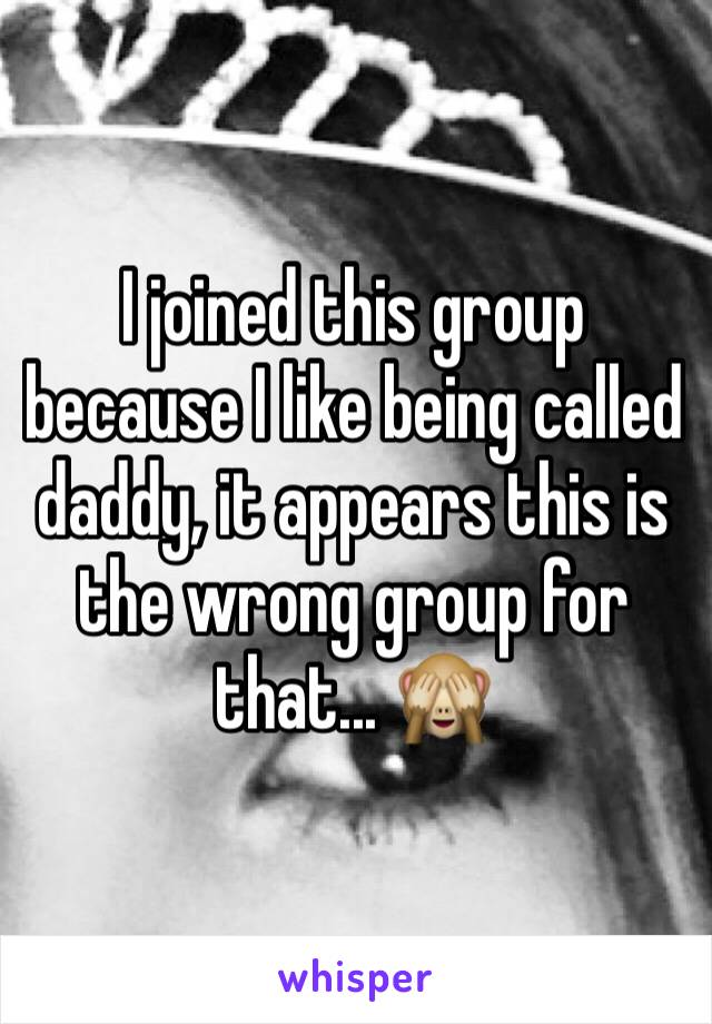 I joined this group because I like being called daddy, it appears this is the wrong group for that... 🙈