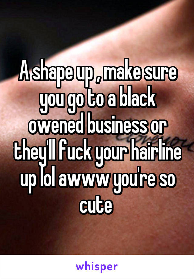 A shape up , make sure you go to a black owened business or they'll fuck your hairline up lol awww you're so cute 