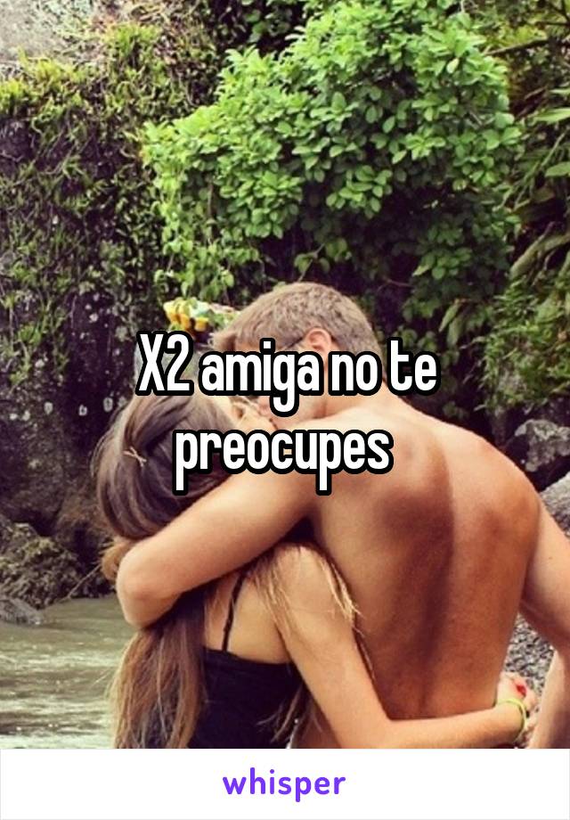 X2 amiga no te preocupes 