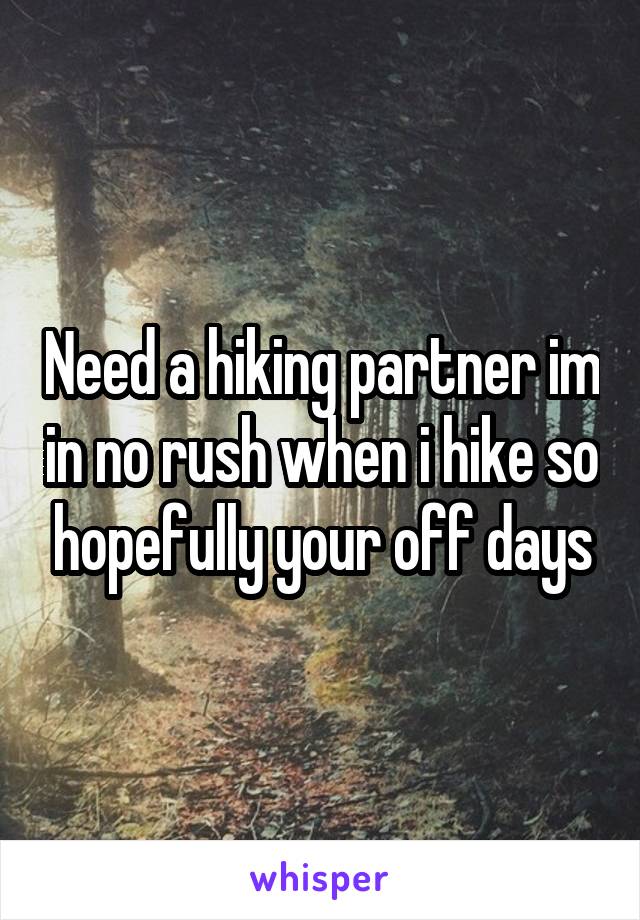 Need a hiking partner im in no rush when i hike so hopefully your off days