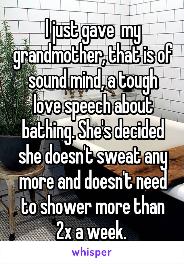 I just gave  my grandmother, that is of sound mind, a tough love speech about bathing. She's decided she doesn't sweat any more and doesn't need to shower more than 2x a week. 