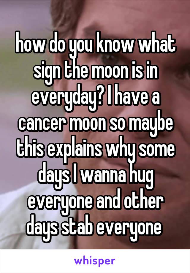 how do you know what sign the moon is in everyday? I have a cancer moon so maybe this explains why some days I wanna hug everyone and other days stab everyone 