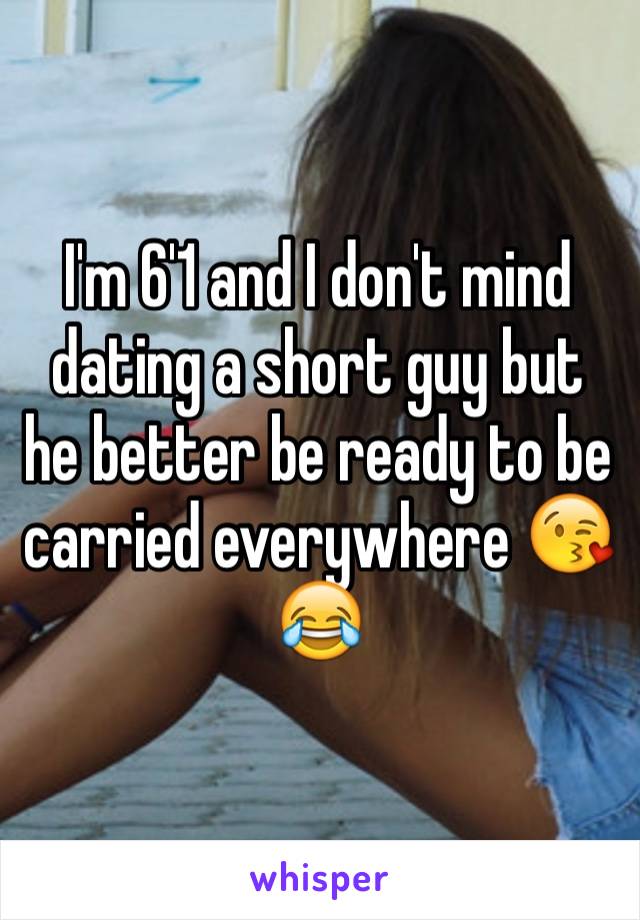 I'm 6'1 and I don't mind dating a short guy but he better be ready to be carried everywhere 😘😂