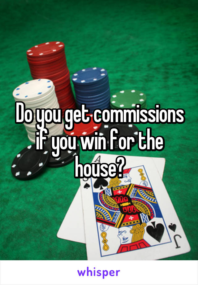 Do you get commissions if you win for the house?