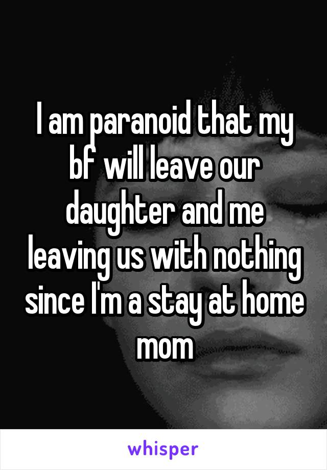 I am paranoid that my bf will leave our daughter and me leaving us with nothing since I'm a stay at home mom