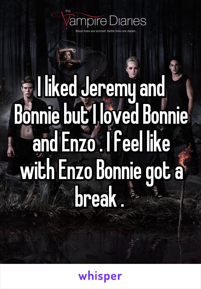 I liked Jeremy and Bonnie but I loved Bonnie and Enzo . I feel like with Enzo Bonnie got a break . 