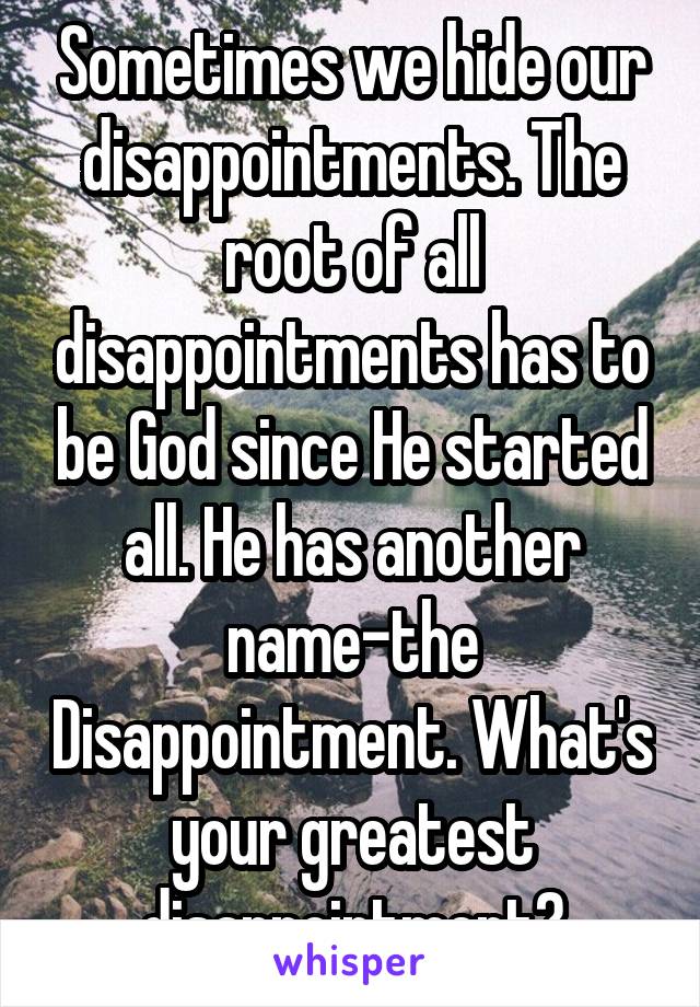 Sometimes we hide our disappointments. The root of all disappointments has to be God since He started all. He has another name-the Disappointment. What's your greatest disappointment?