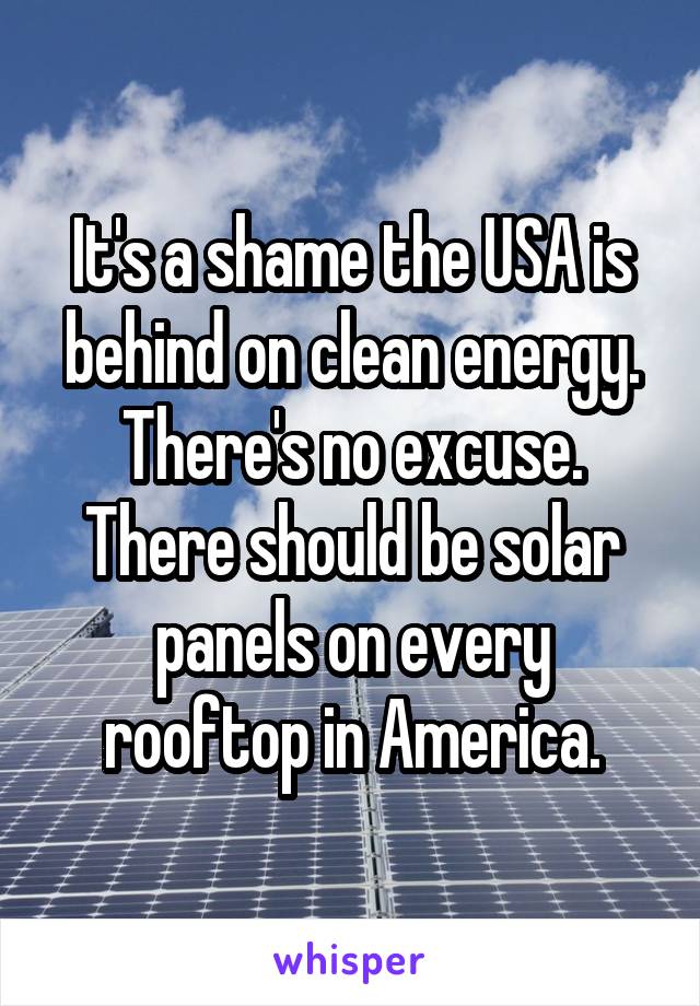 It's a shame the USA is behind on clean energy. There's no excuse. There should be solar panels on every rooftop in America.