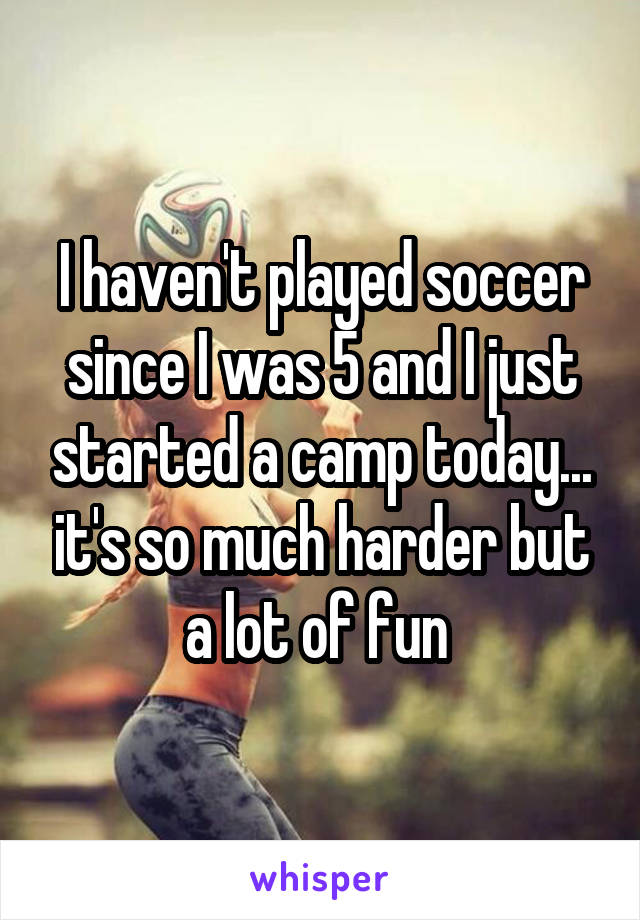 I haven't played soccer since I was 5 and I just started a camp today... it's so much harder but a lot of fun 