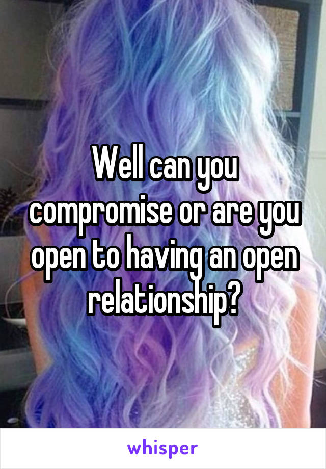 Well can you compromise or are you open to having an open relationship?