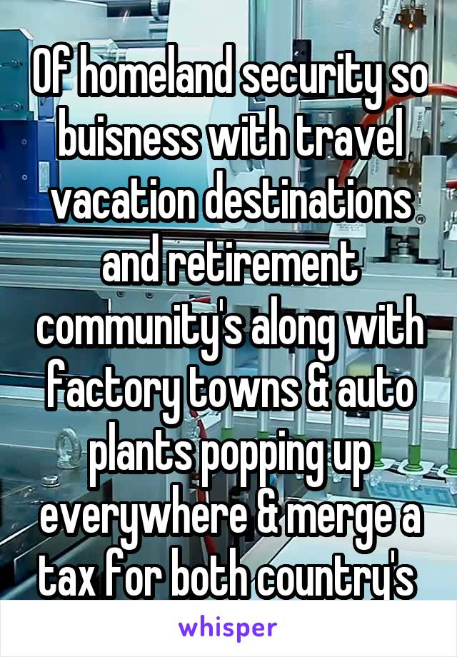 Of homeland security so buisness with travel vacation destinations and retirement community's along with factory towns & auto plants popping up everywhere & merge a tax for both country's 