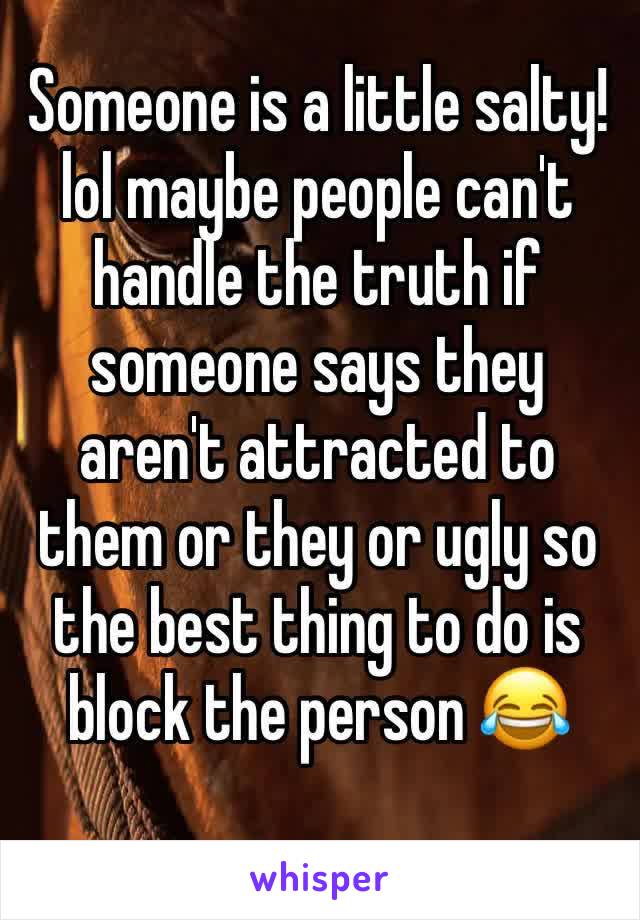 Someone is a little salty! lol maybe people can't handle the truth if someone says they aren't attracted to them or they or ugly so the best thing to do is block the person 😂
