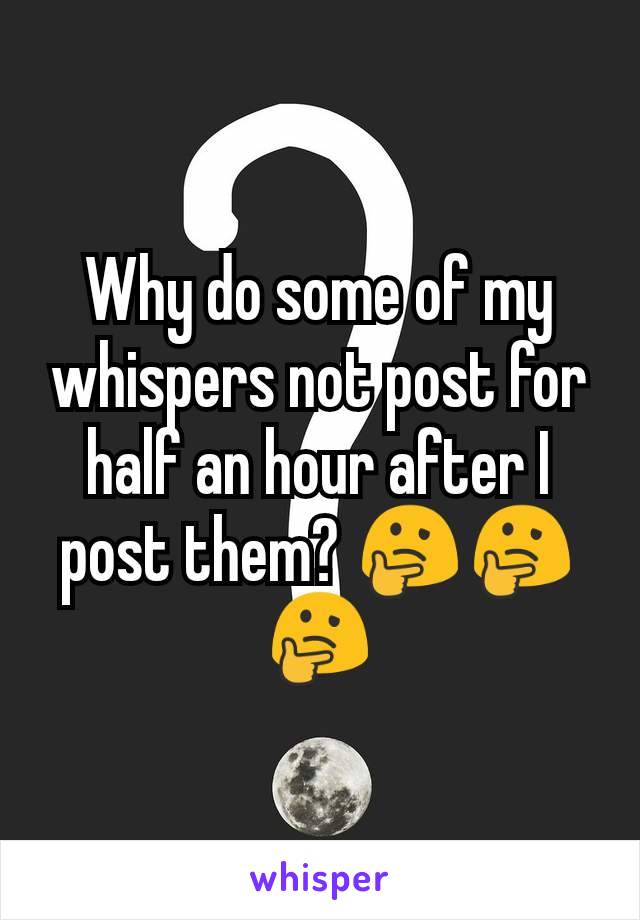 Why do some of my whispers not post for half an hour after I post them? 🤔🤔🤔