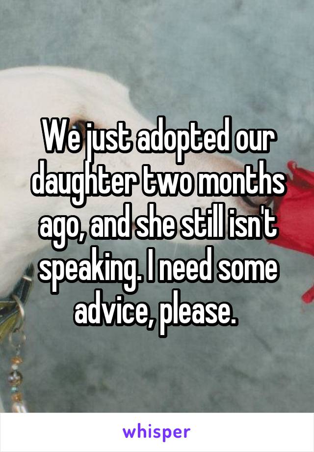 We just adopted our daughter two months ago, and she still isn't speaking. I need some advice, please. 