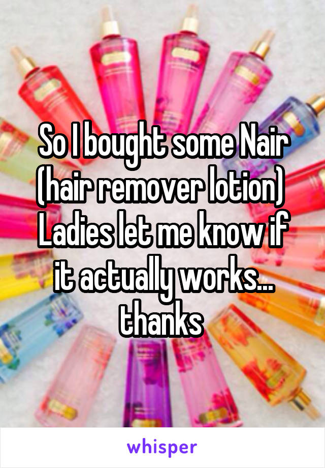 So I bought some Nair (hair remover lotion) 
Ladies let me know if it actually works... thanks 